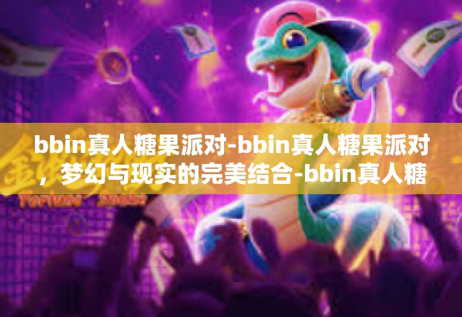 bbin真人糖果派对-bbin真人糖果派对，梦幻与现实的完美结合-bbin真人糖果派对