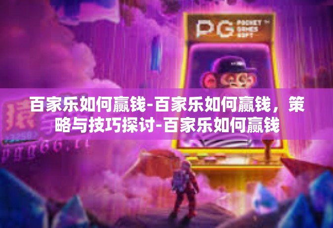 百家乐如何赢钱-百家乐如何赢钱，策略与技巧探讨-百家乐如何赢钱