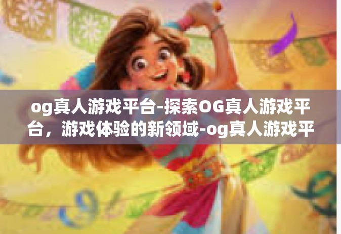 og真人游戏平台-探索OG真人游戏平台，游戏体验的新领域-og真人游戏平台
