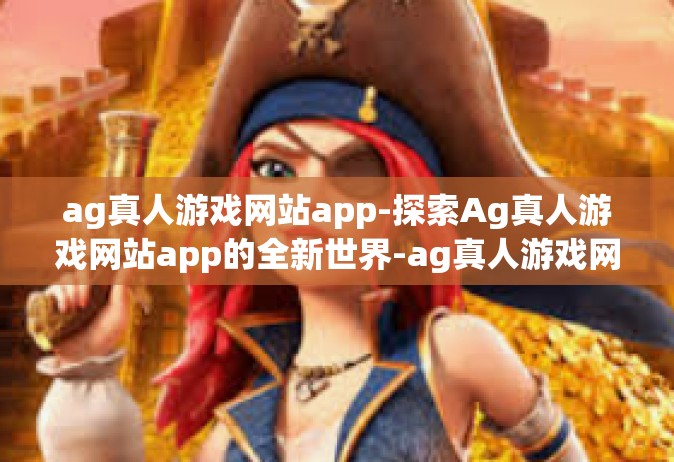 ag真人游戏网站app-探索Ag真人游戏网站app的全新世界-ag真人游戏网站app