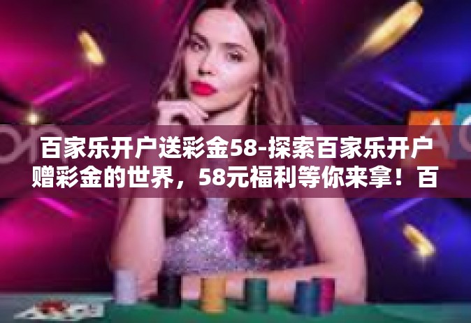 百家乐开户送彩金58-探索百家乐开户赠彩金的世界，58元福利等你来拿！百家乐开户送彩金58