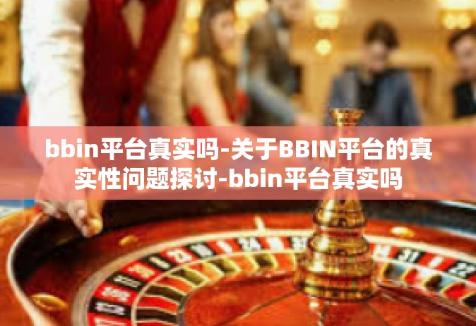 bbin平台真实吗-关于BBIN平台的真实性问题探讨-bbin平台真实吗