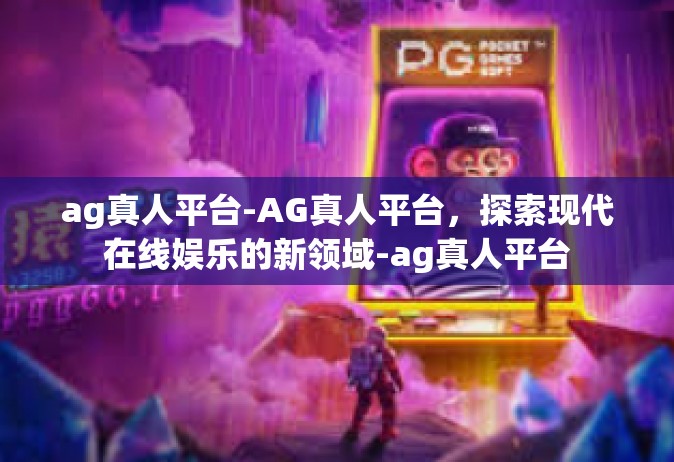 ag真人平台-AG真人平台，探索现代在线娱乐的新领域-ag真人平台