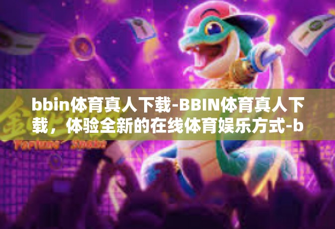 bbin体育真人下载-BBIN体育真人下载，体验全新的在线体育娱乐方式-bbin体育真人下载