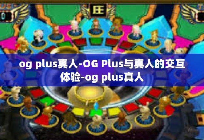 og plus真人-OG Plus与真人的交互体验-og plus真人