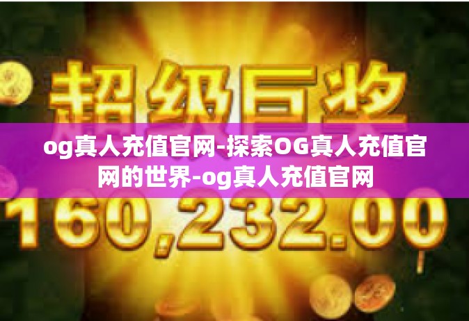 og真人充值官网-探索OG真人充值官网的世界-og真人充值官网
