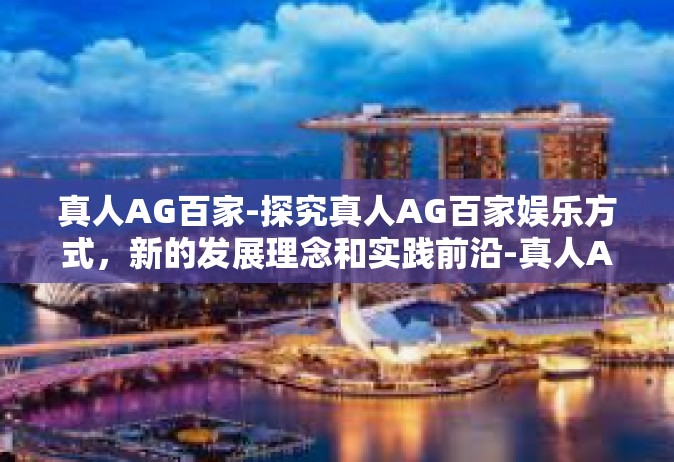 真人AG百家-探究真人AG百家娱乐方式，新的发展理念和实践前沿-真人AG百家