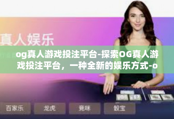 og真人游戏投注平台-探索OG真人游戏投注平台，一种全新的娱乐方式-og真人游戏投注平台