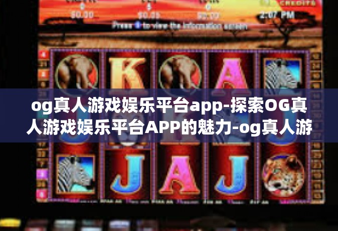og真人游戏娱乐平台app-探索OG真人游戏娱乐平台APP的魅力-og真人游戏娱乐平台app