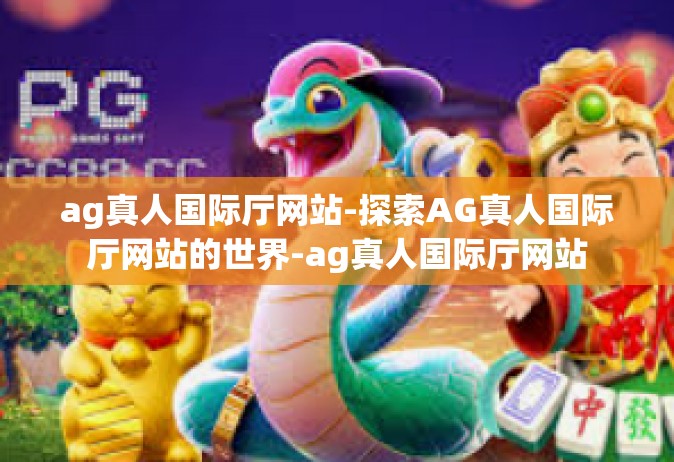 ag真人国际厅网站-探索AG真人国际厅网站的世界-ag真人国际厅网站