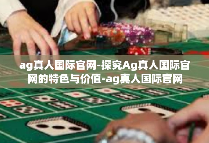 ag真人国际官网-探究Ag真人国际官网的特色与价值-ag真人国际官网