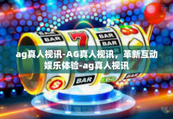 ag真人视讯-AG真人视讯，革新互动娱乐体验-ag真人视讯