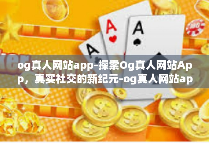 og真人网站app-探索Og真人网站App，真实社交的新纪元-og真人网站app