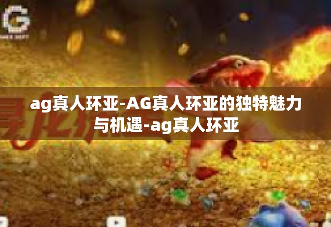 ag真人环亚-AG真人环亚的独特魅力与机遇-ag真人环亚