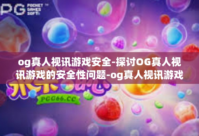 og真人视讯游戏安全-探讨OG真人视讯游戏的安全性问题-og真人视讯游戏安全