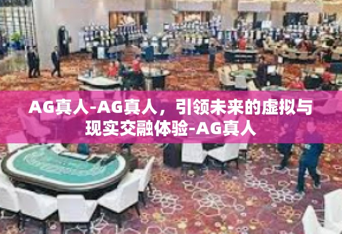 AG真人-AG真人，引领未来的虚拟与现实交融体验-AG真人