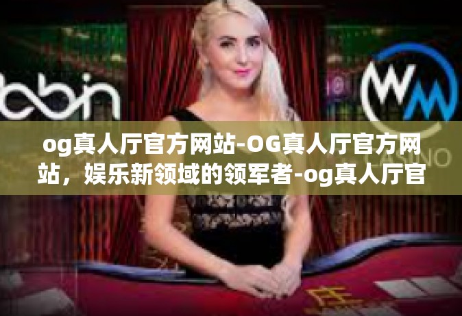 og真人厅官方网站-OG真人厅官方网站，娱乐新领域的领军者-og真人厅官方网站