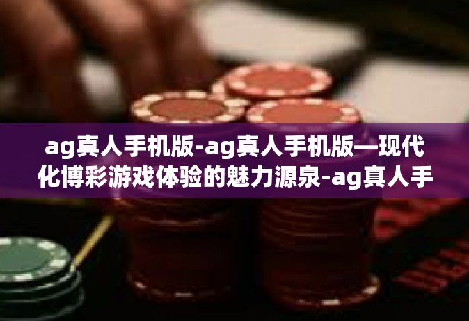 ag真人手机版-ag真人手机版—现代化博彩游戏体验的魅力源泉-ag真人手机版