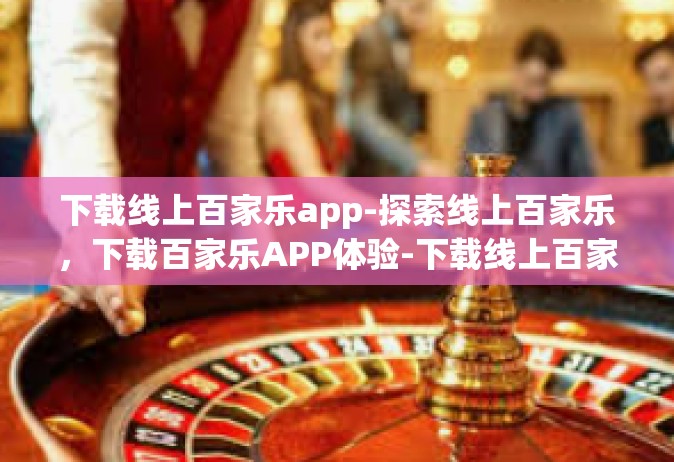 下载线上百家乐app-探索线上百家乐，下载百家乐APP体验-下载线上百家乐app