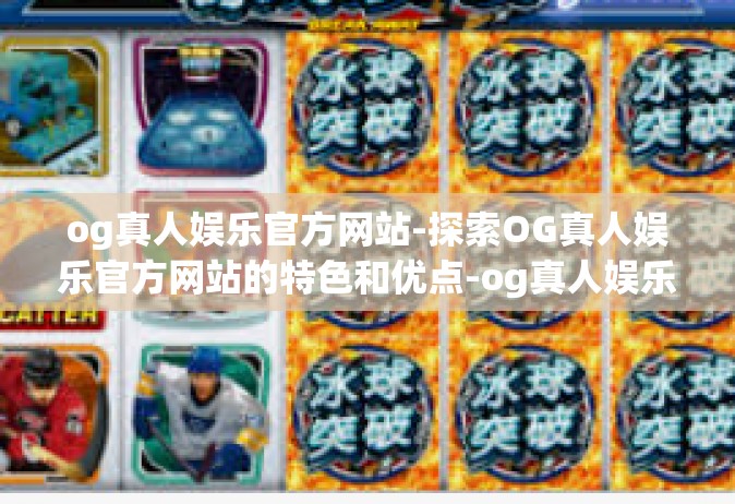 og真人娱乐官方网站-探索OG真人娱乐官方网站的特色和优点-og真人娱乐官方网站