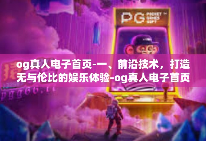 og真人电子首页-一、前沿技术，打造无与伦比的娱乐体验-og真人电子首页