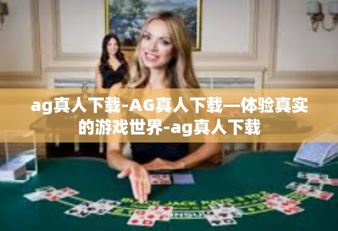 ag真人下载-AG真人下载—体验真实的游戏世界-ag真人下载