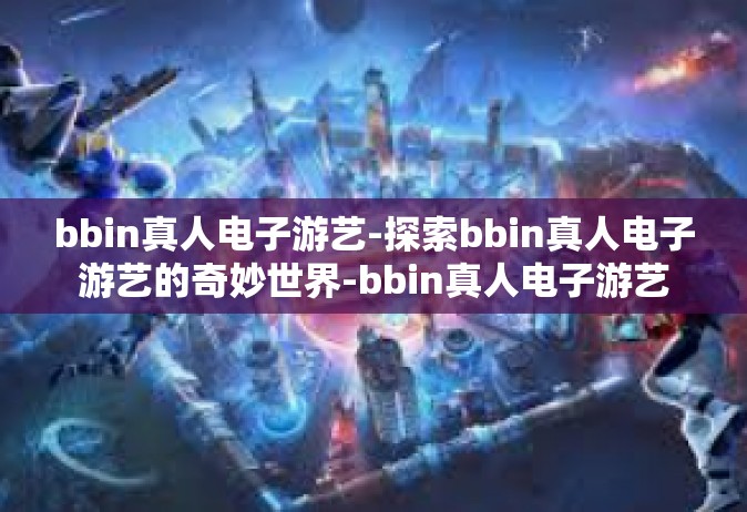 bbin真人电子游艺-探索bbin真人电子游艺的奇妙世界-bbin真人电子游艺