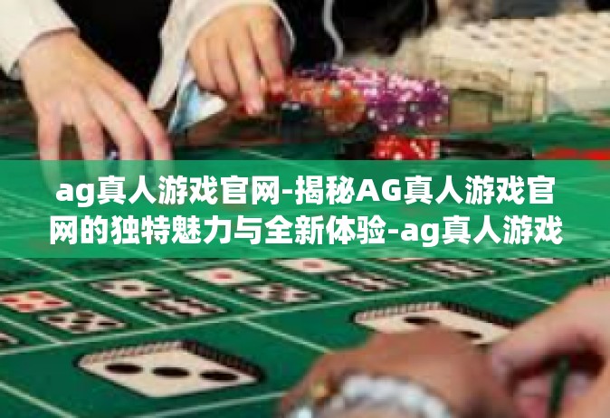 ag真人游戏官网-揭秘AG真人游戏官网的独特魅力与全新体验-ag真人游戏官网