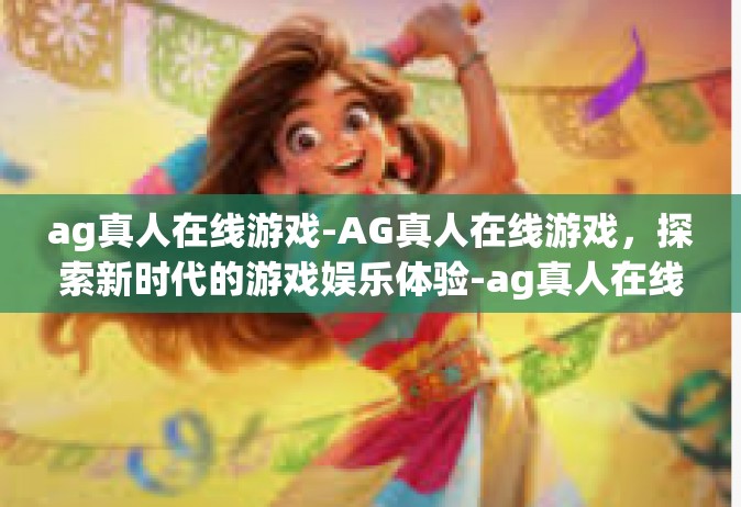 ag真人在线游戏-AG真人在线游戏，探索新时代的游戏娱乐体验-ag真人在线游戏