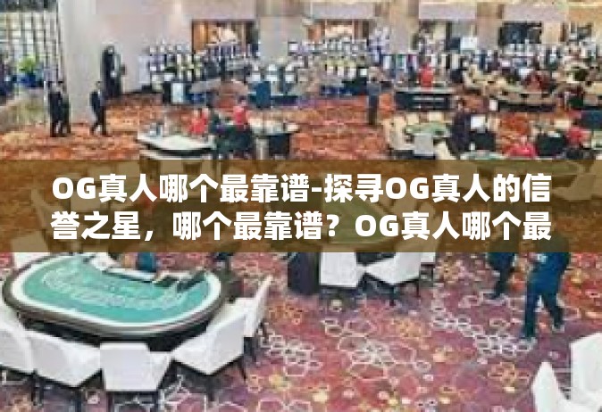 OG真人哪个最靠谱-探寻OG真人的信誉之星，哪个最靠谱？OG真人哪个最靠谱