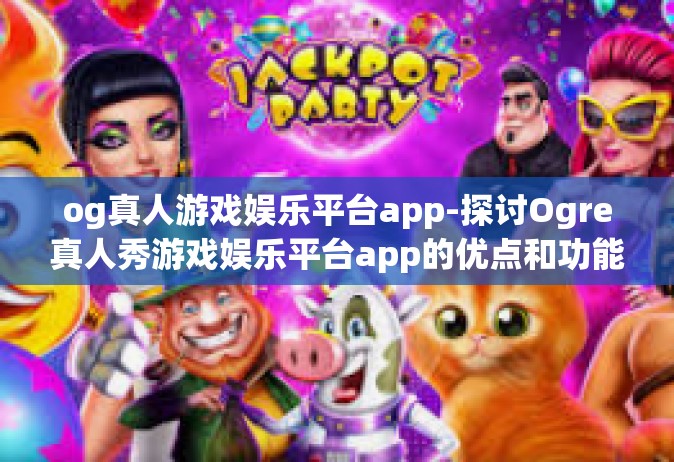 og真人游戏娱乐平台app-探讨Ogre真人秀游戏娱乐平台app的优点和功能特性-og真人游戏娱乐平台app