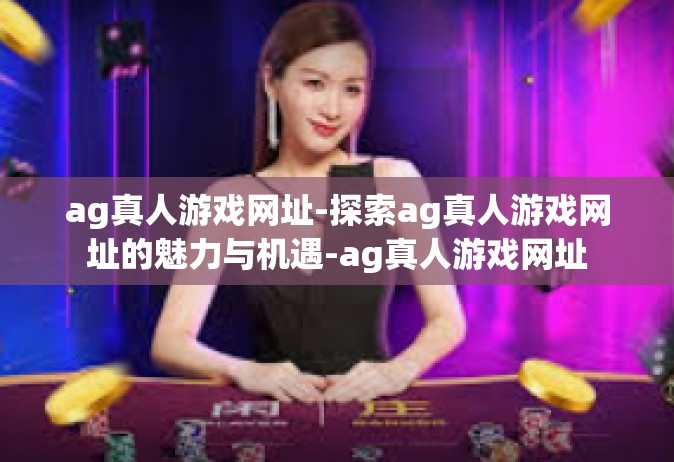 ag真人游戏网址-探索ag真人游戏网址的魅力与机遇-ag真人游戏网址