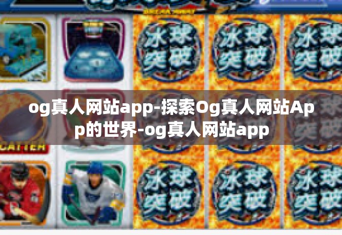 og真人网站app-探索Og真人网站App的世界-og真人网站app