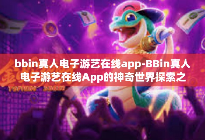 bbin真人电子游艺在线app-BBin真人电子游艺在线App的神奇世界探索之旅-bbin真人电子游艺在线app