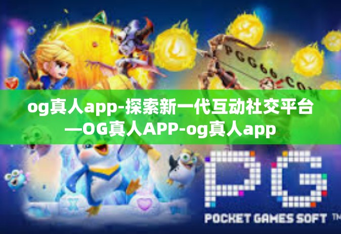 og真人app-探索新一代互动社交平台—OG真人APP-og真人app