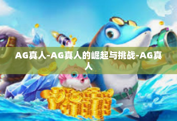AG真人-AG真人的崛起与挑战-AG真人