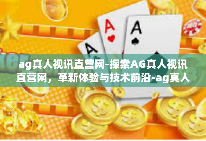 ag真人视讯直营网-探索AG真人视讯直营网，革新体验与技术前沿-ag真人视讯直营网