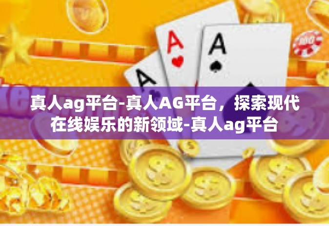 真人ag平台-真人AG平台，探索现代在线娱乐的新领域-真人ag平台