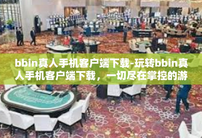 bbin真人手机客户端下载-玩转bbin真人手机客户端下载，一切尽在掌控的游戏体验-bbin真人手机客户端下载