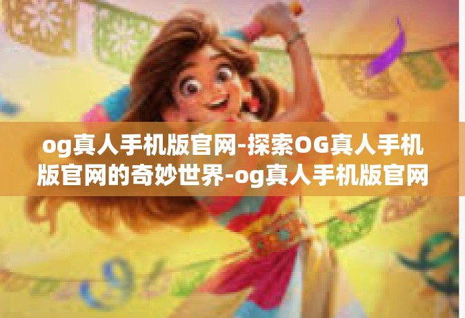 og真人手机版官网-探索OG真人手机版官网的奇妙世界-og真人手机版官网