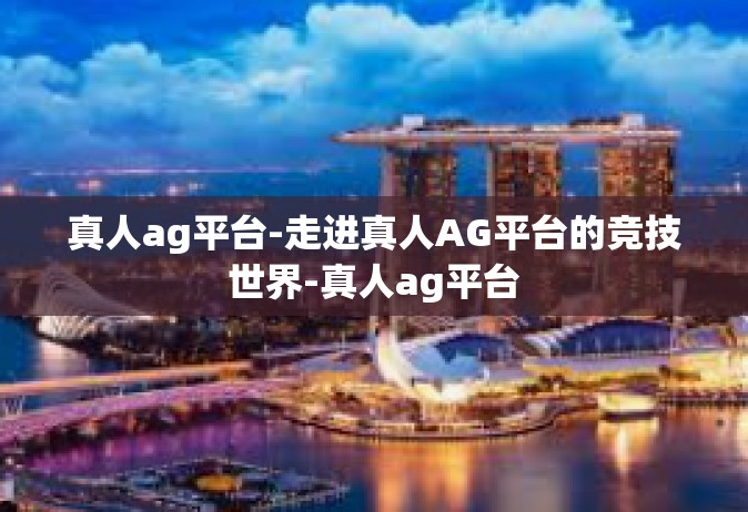 真人ag平台-走进真人AG平台的竞技世界-真人ag平台