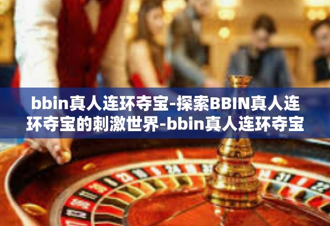 bbin真人连环夺宝-探索BBIN真人连环夺宝的刺激世界-bbin真人连环夺宝