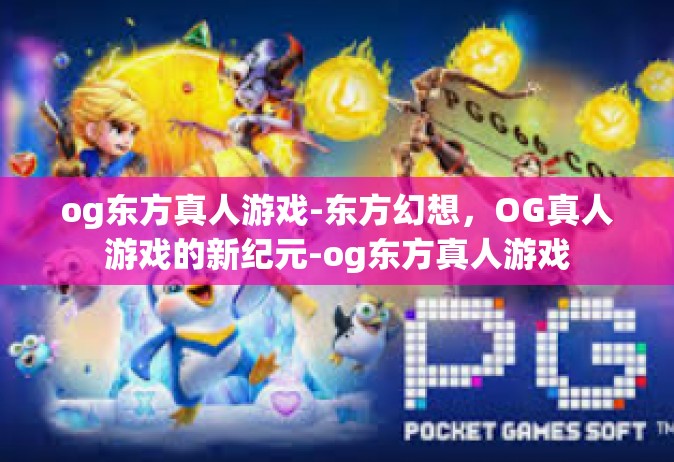 og东方真人游戏-东方幻想，OG真人游戏的新纪元-og东方真人游戏