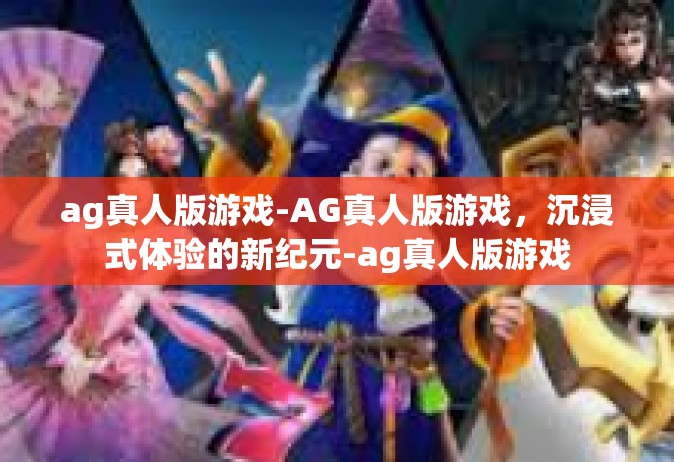 ag真人版游戏-AG真人版游戏，沉浸式体验的新纪元-ag真人版游戏