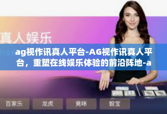 ag视作讯真人平台-AG视作讯真人平台，重塑在线娱乐体验的前沿阵地-ag视作讯真人平台