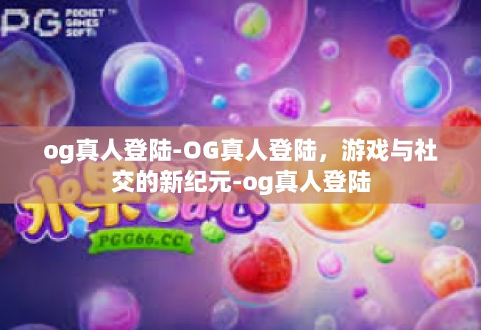 og真人登陆-OG真人登陆，游戏与社交的新纪元-og真人登陆