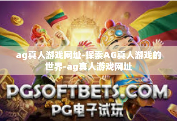 ag真人游戏网址-探索AG真人游戏的世界-ag真人游戏网址