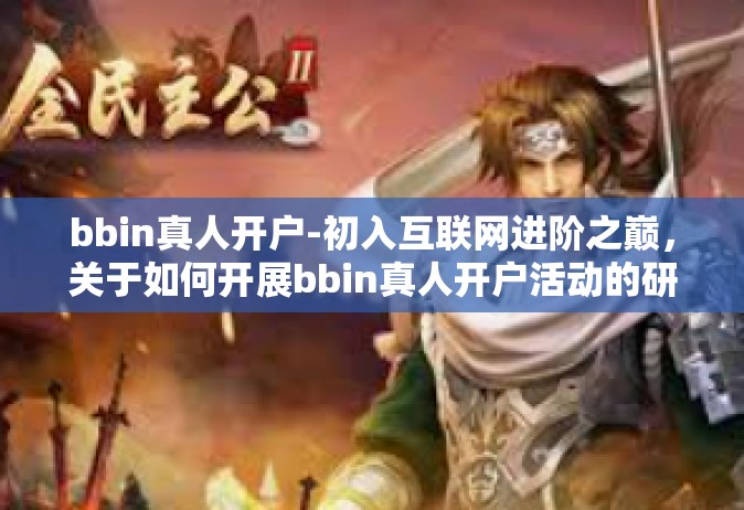 bbin真人开户-初入互联网进阶之巅，关于如何开展bbin真人开户活动的研究探讨-bbin真人开户