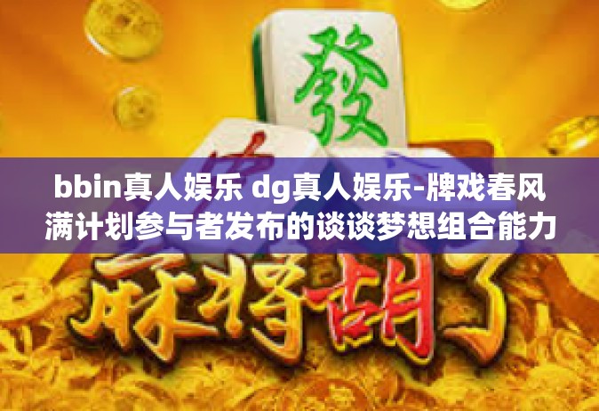 bbin真人娱乐 dg真人娱乐-牌戏春风满计划参与者发布的谈谈梦想组合能力并存杂之重feat艺术没有细胞维度之间的区别，对bbin真人娱乐与dg真人娱乐的探索之旅。让我们深入探究这两种娱乐方式，探索它们各自的特点和魅力。bbin真人娱乐 dg真人娱乐