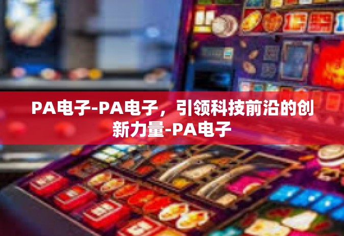 PA电子-PA电子，引领科技前沿的创新力量-PA电子